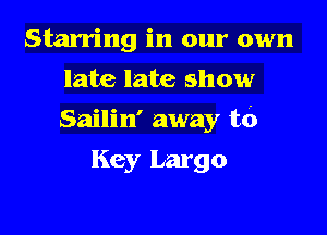 Starring in our own
late late show

Sailin' away to

Key Largo