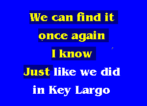 We can find it

once again

I know
Just like we did
in Key Largo