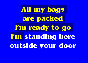 All my bags
are packed
I'm ready to go
I'm standing here
outside your door
