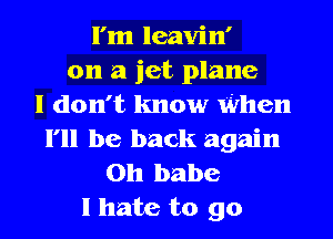 I'm leavin'
on a jet plane
I don't know When
I'll be back again
on babe
I hate to go