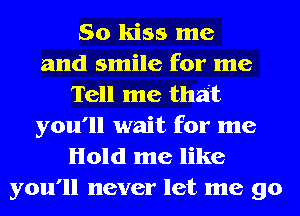 So kiss me
and smile for me
Tell me that
you'll wait for me
Hold me like
you'll never let me go