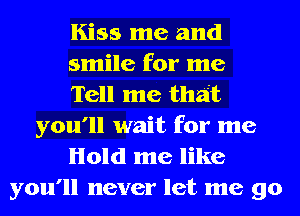 Kiss me and
smile for me
Tell me that
you'll wait for me
Hold me like
you'll never let me go