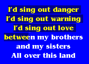 I'd sing out danger
I'd sing out warning
I'd sing out love
between my brothers
and my sisters
All over this land