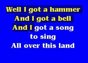 Well I got a hammer
And I got a bell
And! got a song
to sing
All over this land