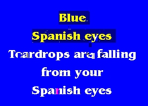 Blue.

Spania-zh eyes

Teardrops area falling
from your

Spa! lish eyes