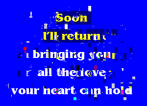 Soon
Na IL

l'll- return I.

1 bringing 3mm
r all bhedcyv ' .
vour he art ()1 1p hno'd