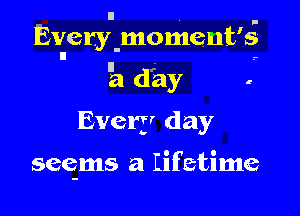 Every-moment's
II .-

3?! (1213' .
Every day

seems a Lifatime