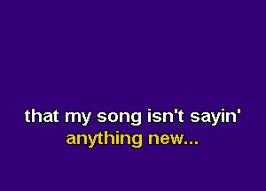 that my song isn't sayin'
anything new...