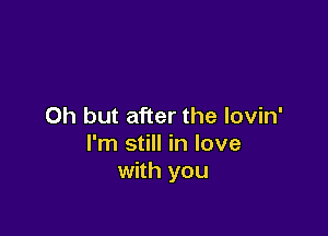 Oh but after the lovin'

I'm still in love
with you