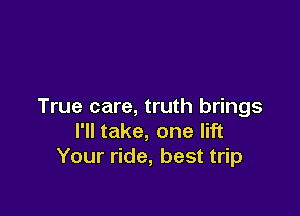 True care, truth brings

I'll take, one lift
Your ride, best trip