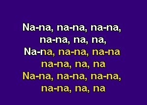 Na-na, na-na, na-na,
na-na, na, na,
Na-na, na-na, na-na

na-na, na, na
Na-na, na-na, na-na,
na-na, na, na