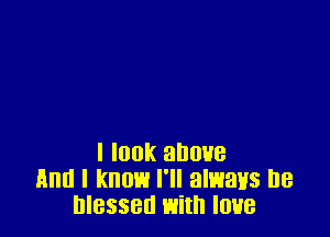 I I00k allOHB
And I know I'll always be
blessed with lone