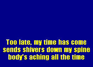 Too late, my time has come
sends shivers down my snine
how's aching all the time