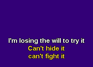 I'm losing the will to try it
Can't hide it
can't fight it