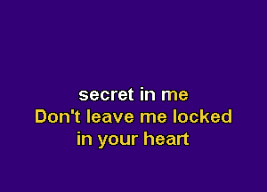 secret in me

Don't leave me locked
in your heart