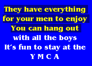 They have everything
for your men to enjoy
You can hang out
with all the boys
It's fun to stay at the
Y M C A