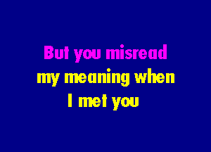 my meaning when
I met you