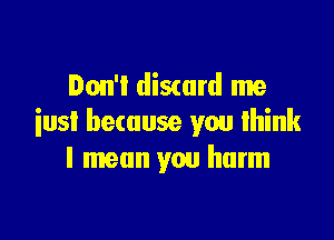 Don't discard me

iusl because you think
I mean you harm