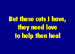 Iul lhese (uls I have,

they need love
to help lhen heal