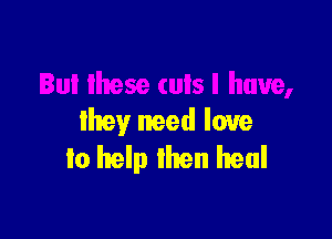 they need love
to help lhen heal