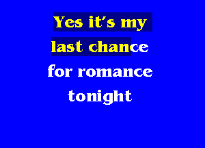 Yes it's my
last chance
for romance

tonight