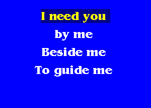 I need you
by me
Beside me

To guide me