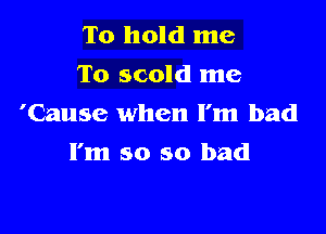 To hold me
To scold me
'Cause when I'm bad

I'm so so bad