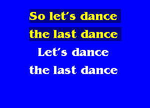 So let's dance
the last dance
Let's dance

the last dance