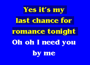 Yes it's my

last chance for
romance tonight
Oh oh I need you
by me