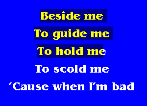 Beside me

To guide me

To hold me

To scold me
'Cause when I'm bad