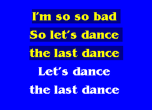 I'm so so bad

So let's dance

the last dance
Let's dance

the last dance