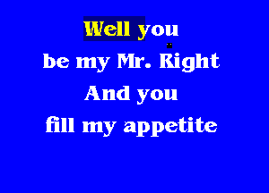 Well you
be my Mr. Right
And you

fill my appetite