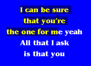 I can be sure

that you're
the one for me yeah

All that I ask
is that you