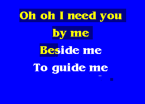 Oh oh I need you
by me
Beside me

To guide me