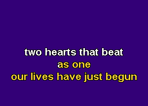 two hearts that beat

as one
our lives have just begun