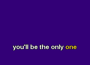 you'll be the only one