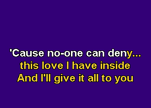 'Cause no-one can deny...

this love I have inside
And I'll give it all to you