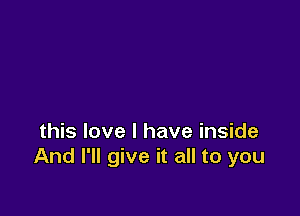 this love I have inside
And I'll give it all to you