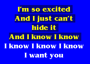 I'm so excited
And I just can't
hide it
And I know I know
I know I know I know
I want you