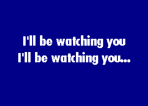 I'll be watching you

I'll be watching you...