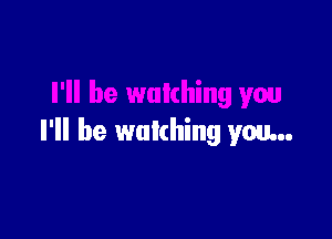 I'll be watching you...