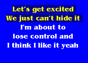 Let's get excited
We just can't hide it
I'm about to
lose control and

I think I like it yeah