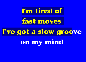 I'm tired of
fast moves

I've got a slow groove

on my mind