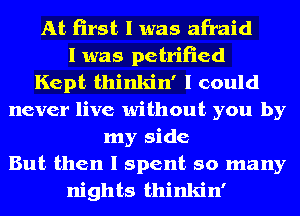 At first I was afraid
I was petrified
Kept thinkin' I could
never live without you by
my side
But then I spent so many
nights thinkin'