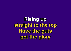 Rising up
straight to the top

Have the guts
got the glory
