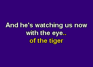 And he's watching us now
with the eye..

of the tiger