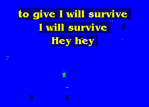 to give I will survive
I will survive

Hey Hey