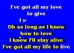 I've got all my love
and die oh no not I
I will survive
0h as long as I know
.how to love
I lm'ow I'll stay alive
I've got all my life to live