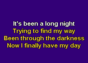 It's been a long night
Trying to find my way
Been through the darkness
Now I finally have my day