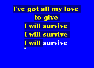 I've got all my love
to give
I will survive

I will survive
I will survive
I